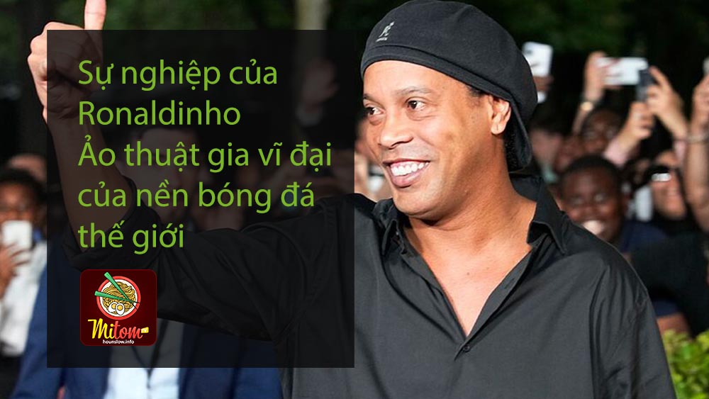 Sự nghiệp của Ronaldinho – Ảo thuật gia vĩ đại của nền bóng đá thế giới